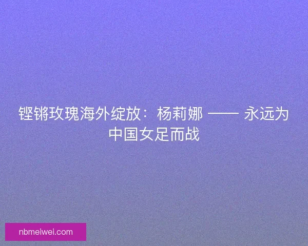 铿锵玫瑰海外绽放：杨莉娜 —— 永远为中国女足而战