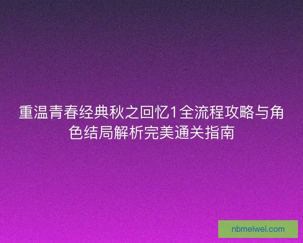 重温青春经典秋之回忆1全流程攻略与角色结局解析完美通关指南
