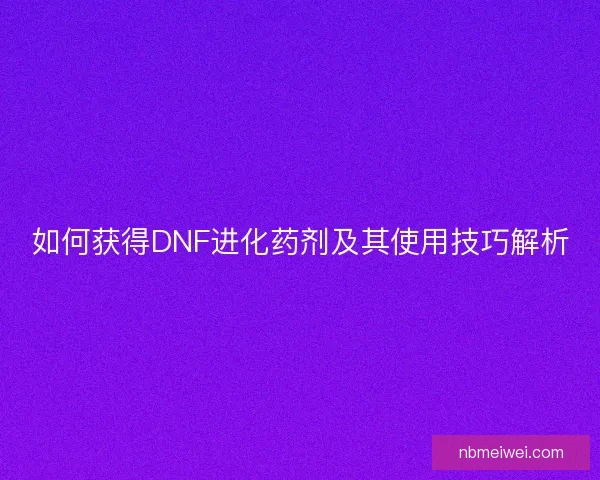 如何获得DNF进化药剂及其使用技巧解析