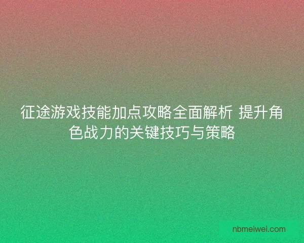 征途游戏技能加点攻略全面解析 提升角色战力的关键技巧与策略