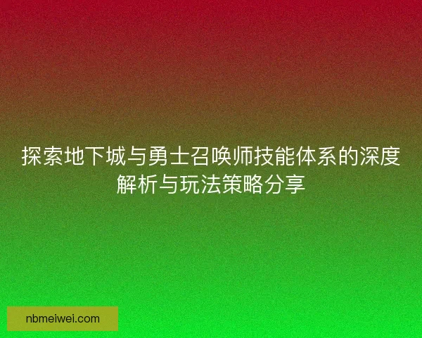 探索地下城与勇士召唤师技能体系的深度解析与玩法策略分享