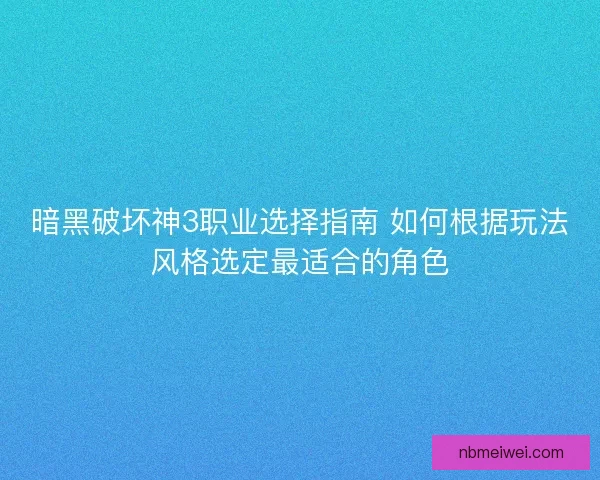 暗黑破坏神3职业选择指南 如何根据玩法风格选定最适合的角色