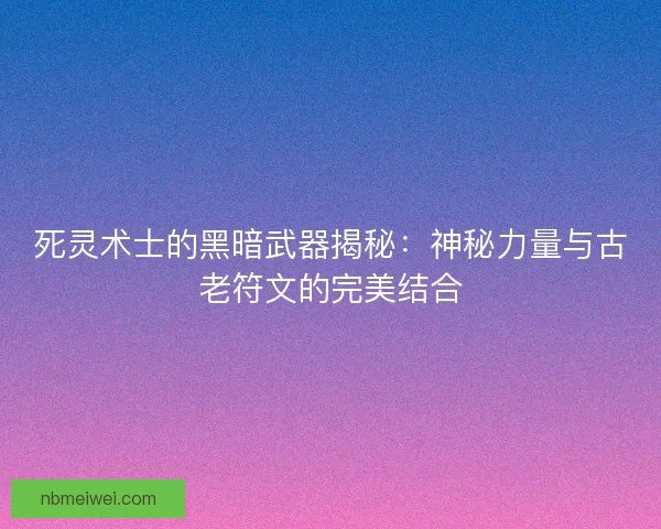 死灵术士的黑暗武器揭秘：神秘力量与古老符文的完美结合