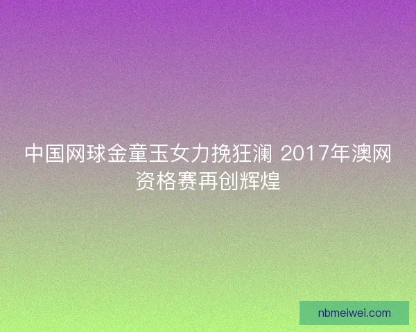 中国网球金童玉女力挽狂澜 2017年澳网资格赛再创辉煌