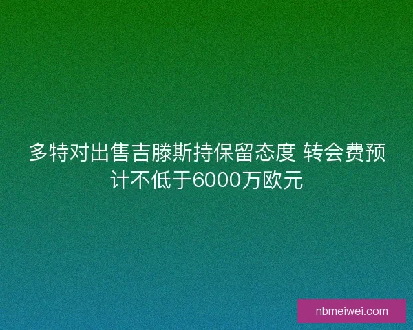 多特对出售吉滕斯持保留态度 转会费预计不低于6000万欧元