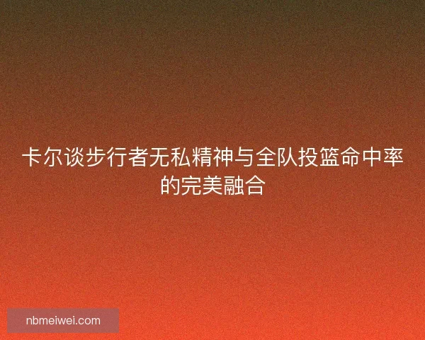 卡尔谈步行者无私精神与全队投篮命中率的完美融合