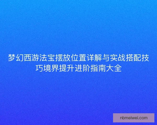 梦幻西游法宝摆放位置详解与实战搭配技巧境界提升进阶指南大全