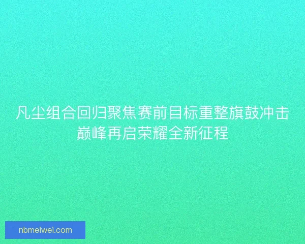 凡尘组合回归聚焦赛前目标重整旗鼓冲击巅峰再启荣耀全新征程