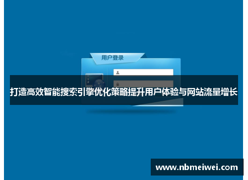 打造高效智能搜索引擎优化策略提升用户体验与网站流量增长